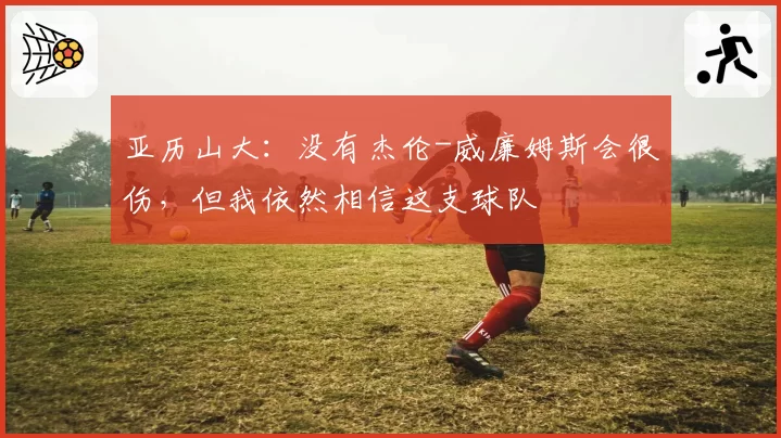 亚历山大：没有杰伦-威廉姆斯会很伤，但我依然相信这支球队
