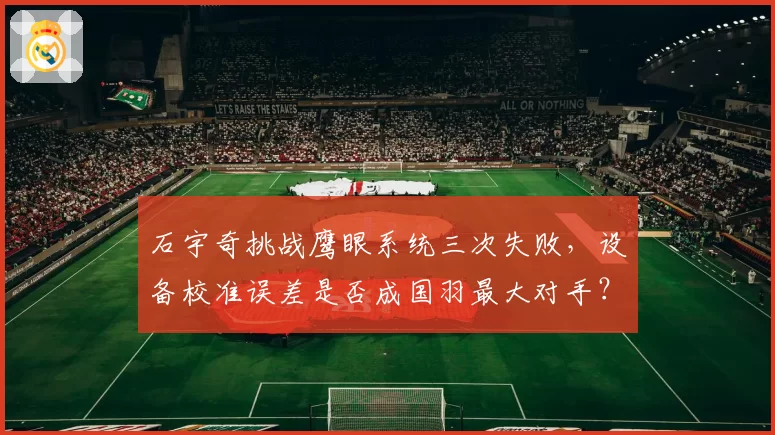 石宇奇挑战鹰眼系统三次失败，设备校准误差是否成国羽最大对手？