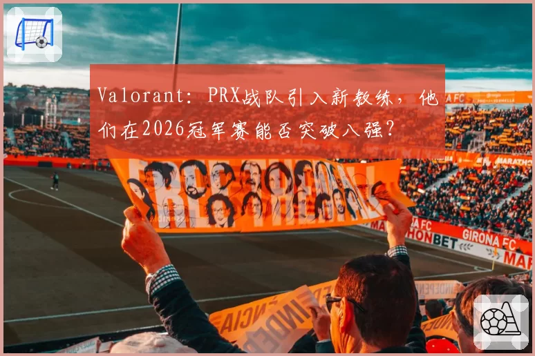 Valorant：PRX战队引入新教练，他们在2026冠军赛能否突破八强？