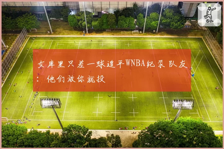 女库里只差一球追平WNBA纪录 队友：他们放你就投