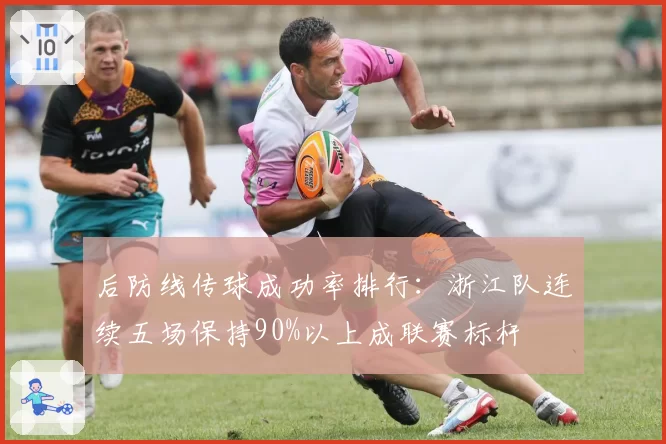 后防线传球成功率排行：浙江队连续五场保持90%以上成联赛标杆