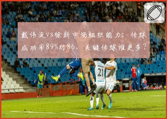 戴伟浚vs徐新中场组织能力：传球成功率89%对86，关键传球谁更多？