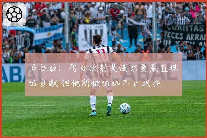 马祖拉：得分投射是谢尔曼最直观的贡献 但他所做的远不止这些