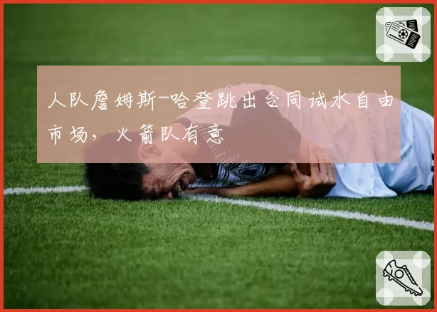 人队詹姆斯-哈登跳出合同试水自由市场，火箭队有意