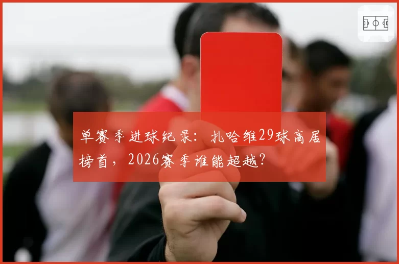 单赛季进球纪录：扎哈维29球高居榜首，2026赛季谁能超越？