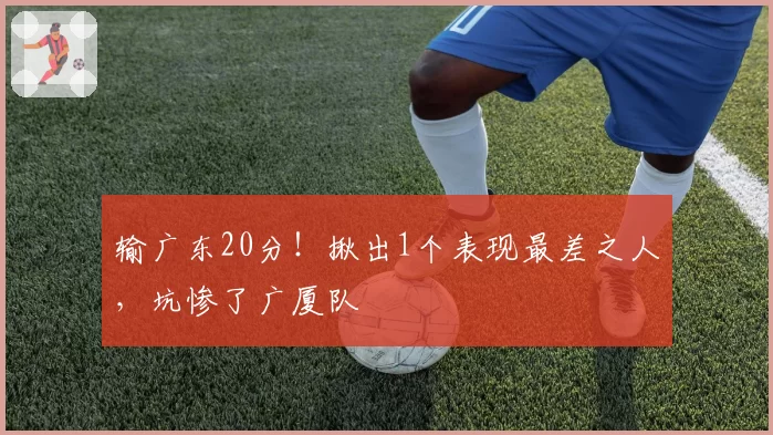 输广东20分！揪出1个表现最差之人，坑惨了广厦队