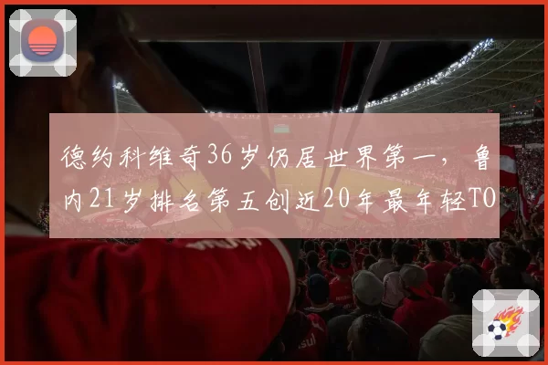 德约科维奇36岁仍居世界第一,鲁内21岁排名第五创近20年最年轻TOP5纪录