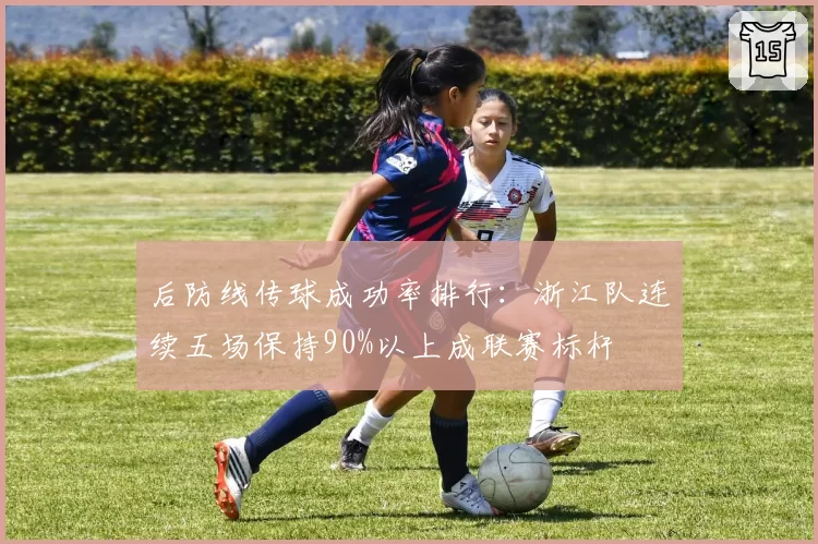 后防线传球成功率排行：浙江队连续五场保持90%以上成联赛标杆
