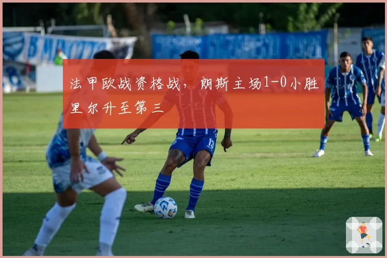 法甲欧战资格战，朗斯主场1-0小胜里尔升至第三