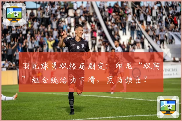 羽毛球男双格局剧变：印尼“双阿”组合统治力下滑，黑马频出？