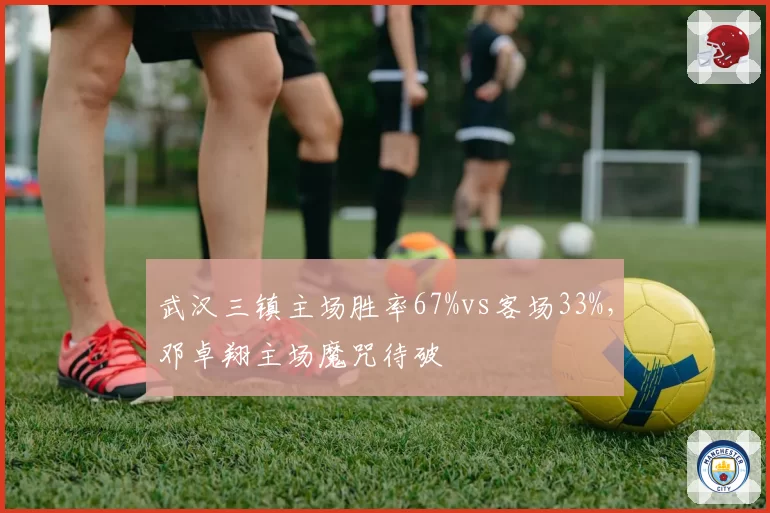 武汉三镇主场胜率67%vs客场33%，邓卓翔主场魔咒待破