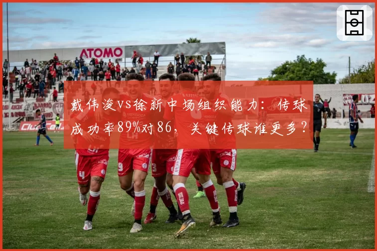 戴伟浚vs徐新中场组织能力：传球成功率89%对86，关键传球谁更多？