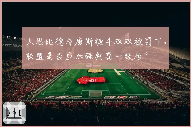 人恩比德与唐斯缠斗双双被罚下，联盟是否应加强判罚一致性？