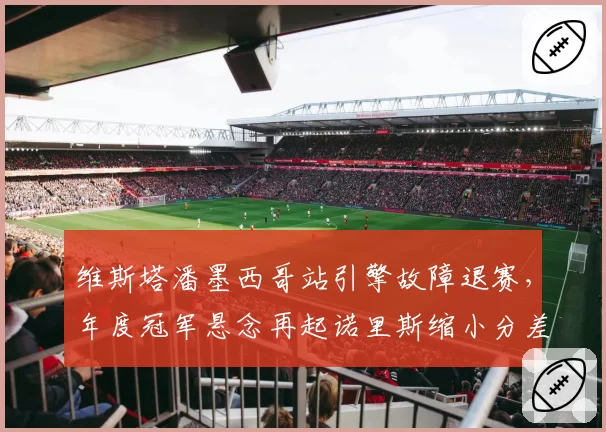 维斯塔潘墨西哥站引擎故障退赛,年度冠军悬念再起诺里斯缩小分差