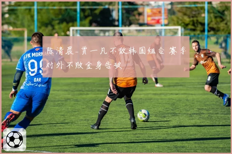 陈清晨_贾一凡不敌韩国组合 赛季对外不败金身告破