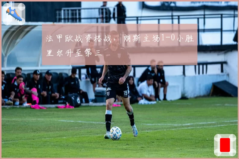 法甲欧战资格战，朗斯主场1-0小胜里尔升至第三