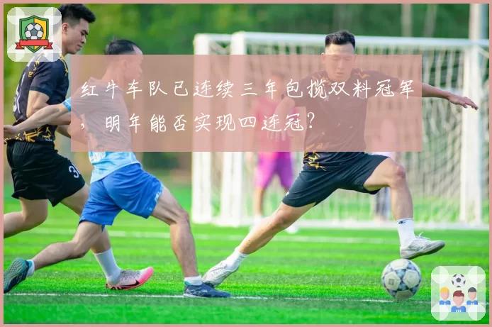 红牛车队已连续三年包揽双料冠军，明年能否实现四连冠？