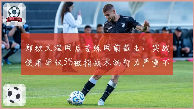 郑钦文温网后苦练网前截击，实战使用率仅5%被指战术执行力严重不足