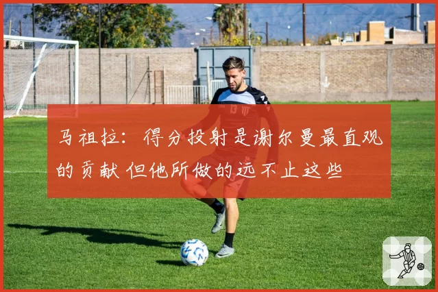 马祖拉：得分投射是谢尔曼最直观的贡献 但他所做的远不止这些