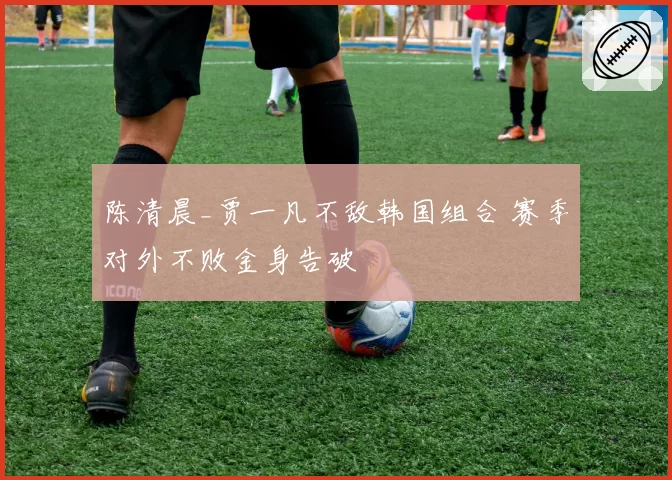 陈清晨_贾一凡不敌韩国组合 赛季对外不败金身告破