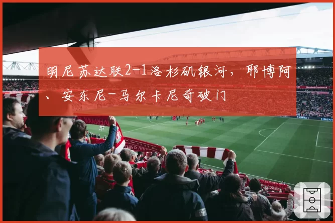 明尼苏达联2-1洛杉矶银河，耶博阿、安东尼-马尔卡尼奇破门