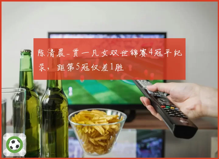 陈清晨_贾一凡女双世锦赛4冠平纪录，距第5冠仅差1胜