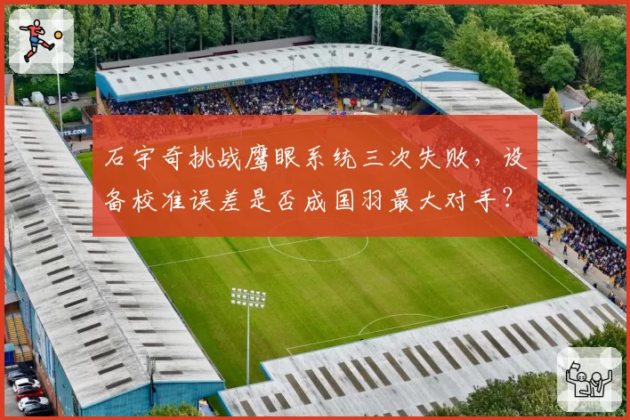 石宇奇挑战鹰眼系统三次失败，设备校准误差是否成国羽最大对手？