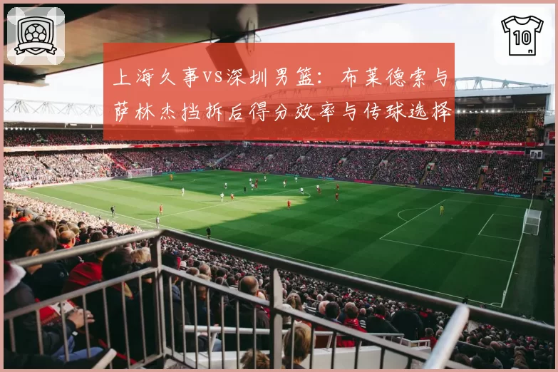 上海久事vs深圳男篮：布莱德索与萨林杰挡拆后得分效率与传球选择对比