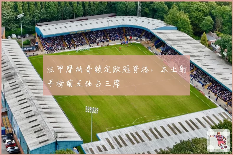 法甲摩纳哥锁定欧冠资格，本土射手榜前五独占三席