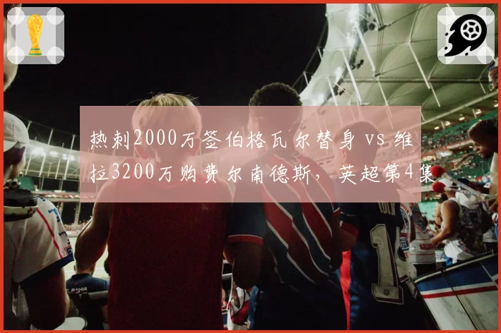 热刺2000万签伯格瓦尔替身 vs 维拉3200万购费尔南德斯，英超第4集团中场暗战