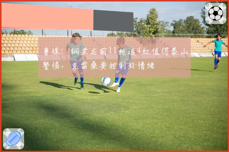 鲁媒：铜梁龙前11轮造4红值得泰山警惕，克雷桑要控制好情绪
