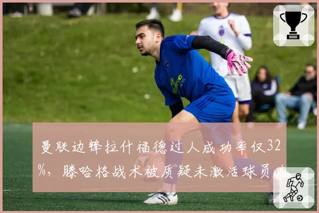 曼联边锋拉什福德过人成功率仅32%，滕哈格战术被质疑未激活球员内切技术优势