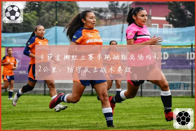 卡萨金娜红土赛季跑动距离场均4.2公里,防守反击战术奏效