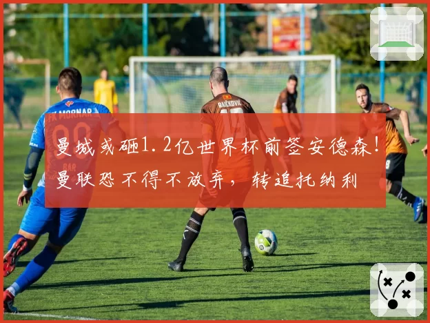 曼城或砸1.2亿世界杯前签安德森!曼联恐不得不放弃,转追托纳利