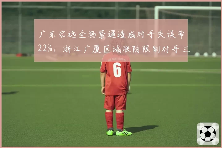 广东宏远全场紧逼造成对手失误率22%,浙江广厦区域联防限制对手三分命中率仅29%,防守策略对决