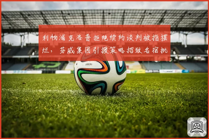 利物浦克洛普拒绝续约谈判被指摆烂，芬威集团引援策略招致名宿批评
