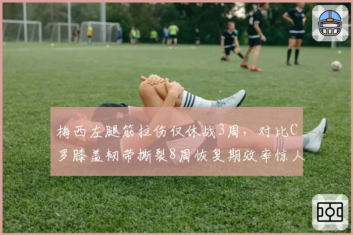 梅西左腿筋拉伤仅休战3周，对比C罗膝盖韧带撕裂8周恢复期效率惊人