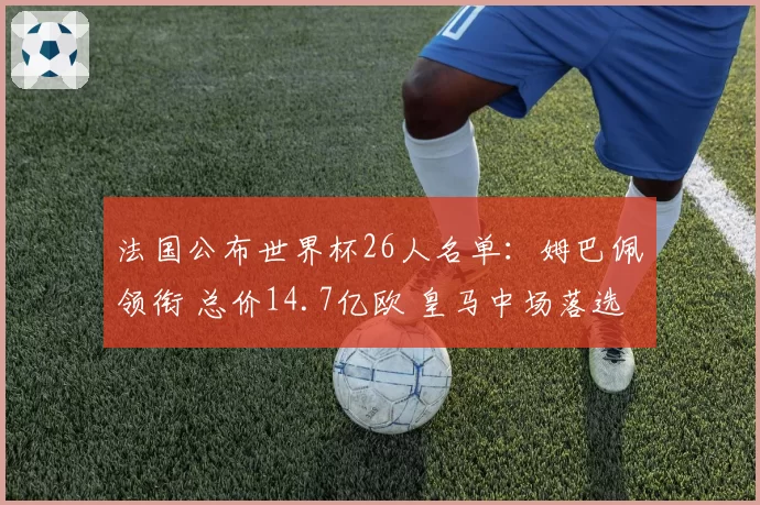 法国公布世界杯26人名单：姆巴佩领衔 总价14.7亿欧 皇马中场落选