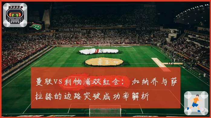 曼联vs利物浦双红会：加纳乔与萨拉赫的边路突破成功率解析