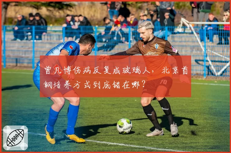 曾凡博伤病反复成玻璃人，北京首钢培养方式到底错在哪？