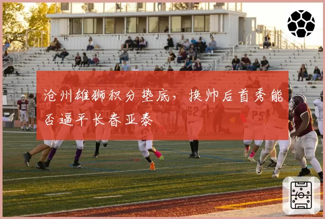 沧州雄狮积分垫底，换帅后首秀能否逼平长春亚泰