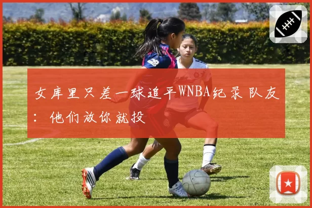女库里只差一球追平WNBA纪录 队友：他们放你就投