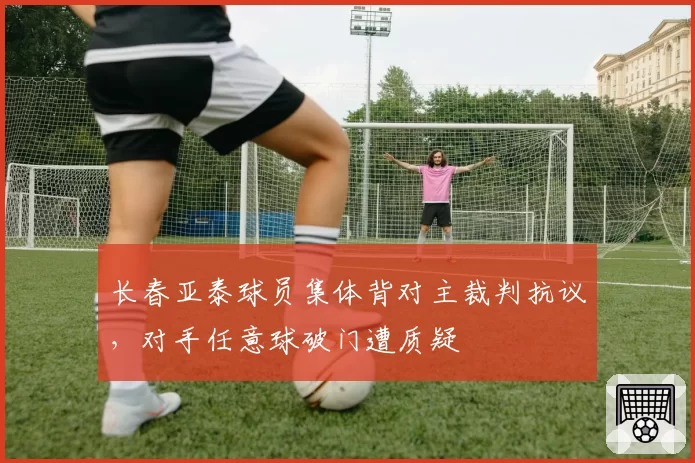 长春亚泰球员集体背对主裁判抗议，对手任意球破门遭质疑