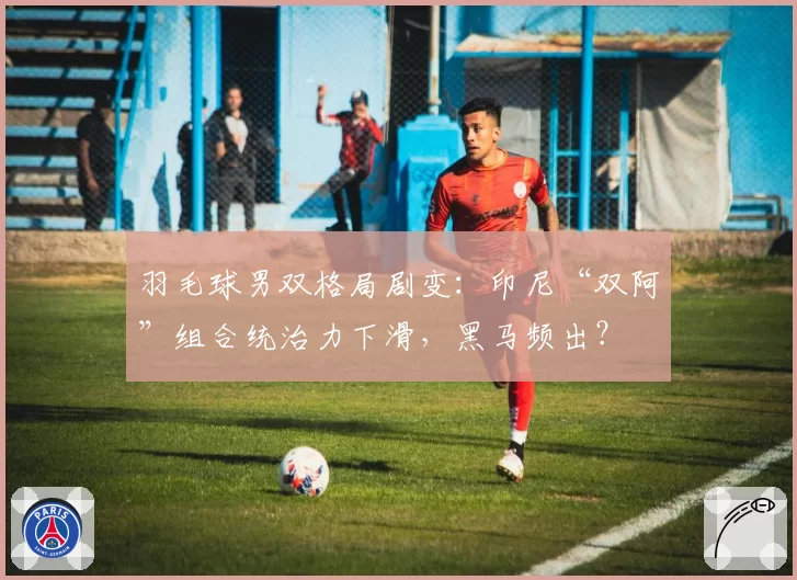 羽毛球男双格局剧变：印尼“双阿”组合统治力下滑，黑马频出？