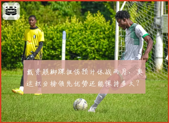 戴资颖脚踝扭伤预计休战两月，奥运积分榜领先优势还能保持多久？