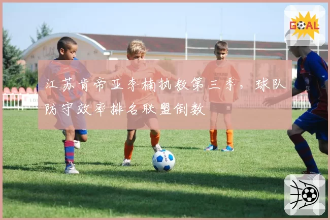 江苏肯帝亚李楠执教第三季,球队防守效率排名联盟倒数