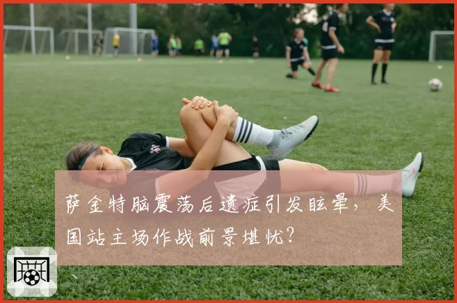 萨金特脑震荡后遗症引发眩晕，美国站主场作战前景堪忧？