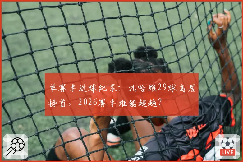 单赛季进球纪录：扎哈维29球高居榜首，2026赛季谁能超越？