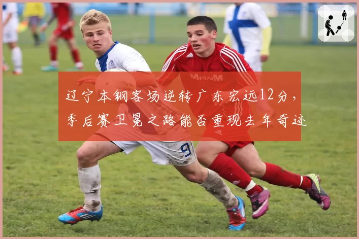 辽宁本钢客场逆转广东宏远12分，季后赛卫冕之路能否重现去年奇迹？