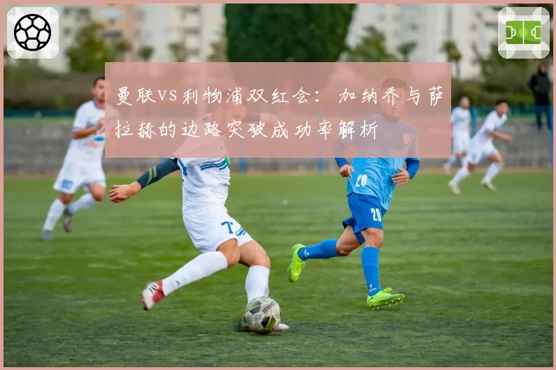 曼联vs利物浦双红会：加纳乔与萨拉赫的边路突破成功率解析